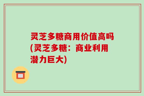 灵芝多糖商用价值高吗(灵芝多糖:商业利用潜力巨大) 灵芝多糖商用价值高吗(灵芝多糖:商业利用潜力巨大)
