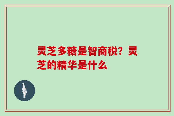 灵芝多糖是智商税?灵芝的精华是什么 灵芝多糖是智商税?灵芝的精华是什么