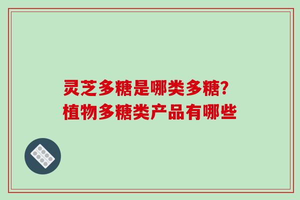 灵芝多糖是哪类多糖?植物多糖类产品有哪些 灵芝多糖是哪类多糖?植物多糖类产品有哪些