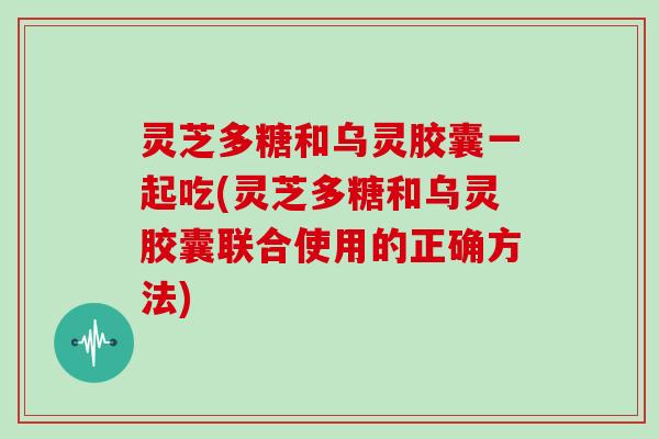灵芝多糖和乌灵胶囊一起吃(灵芝多糖和乌灵胶囊联合使用的正确方法) 灵芝多糖和乌灵胶囊一起吃(灵芝多糖和乌灵胶囊联合使用的正确方法)