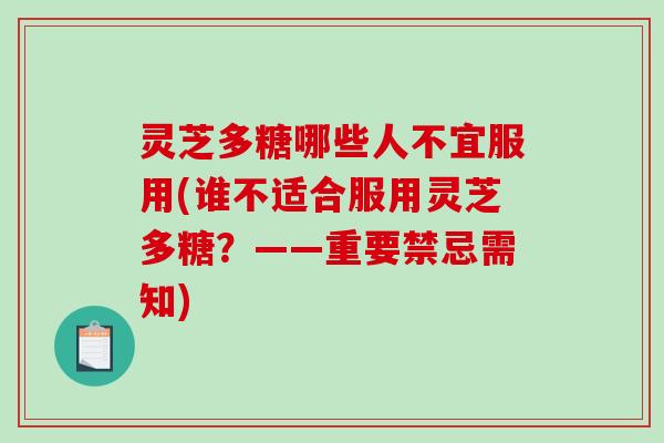 灵芝多糖哪些人不宜服用(谁不适合服用灵芝多糖?——重要禁忌需知) 灵芝多糖哪些人不宜服用(谁不适合服用灵芝多糖?——重要禁忌需知)