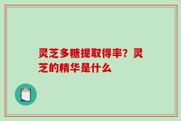 灵芝多糖提取得率?灵芝的精华是什么 灵芝多糖提取得率?灵芝的精华是什么