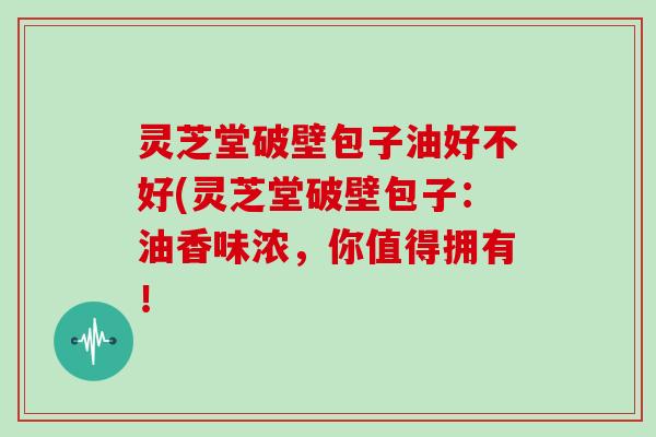 灵芝堂破壁包子油好不好(灵芝堂破壁包子:油香味浓,你值得拥有! 灵芝堂破壁包子油好不好(灵芝堂破壁包子:油香味浓,你值得拥有!