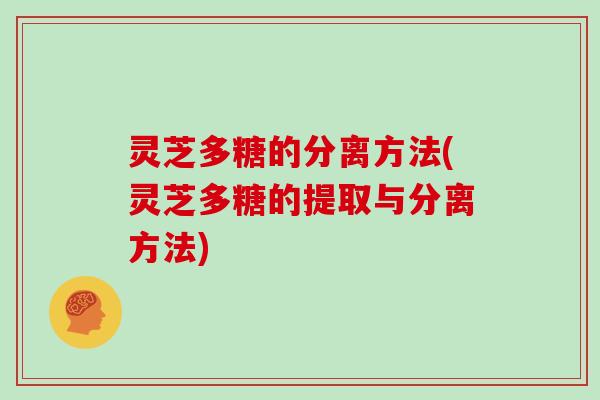 灵芝多糖的分离方法(灵芝多糖的提取与分离方法) 灵芝多糖的分离方法(灵芝多糖的提取与分离方法)