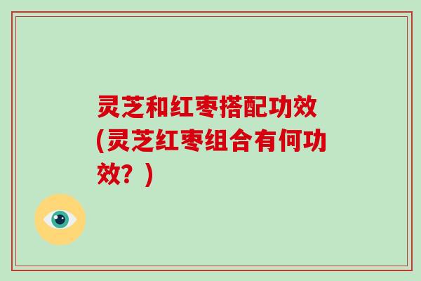 灵芝和红枣搭配功效 (灵芝红枣组合有何功效?) 灵芝和红枣搭配功效 (灵芝红枣组合有何功效?)