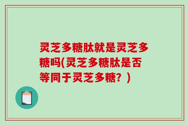 灵芝多糖肽就是灵芝多糖吗(灵芝多糖肽是否等同于灵芝多糖?) 灵芝多糖肽就是灵芝多糖吗(灵芝多糖肽是否等同于灵芝多糖?)