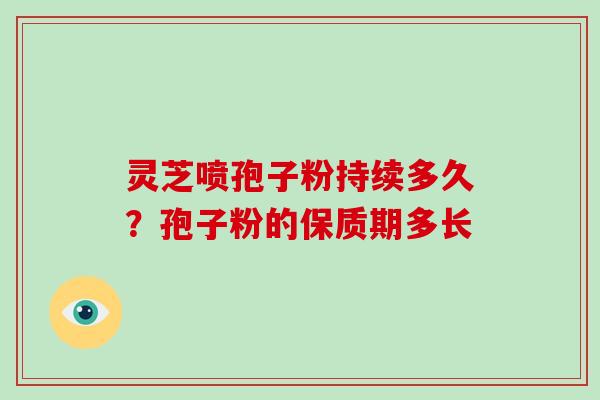 灵芝喷孢子粉持续多久?孢子粉的保质期多长 灵芝喷孢子粉持续多久?孢子粉的保质期多长