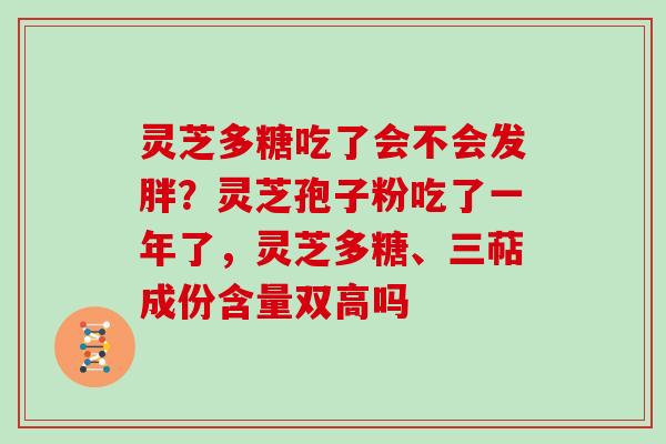 灵芝多糖吃了会不会发胖?灵芝孢子粉吃了一年了,灵芝多糖、三萜成份含量双高吗 灵芝多糖吃了会不会发胖?灵芝孢子粉吃了一年了,灵芝多糖、三萜成份含量双高吗