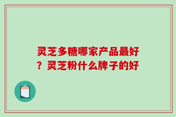 灵芝多糖哪家产品好?灵芝粉什么牌子的好 灵芝多糖哪家产品好?灵芝粉什么牌子的好