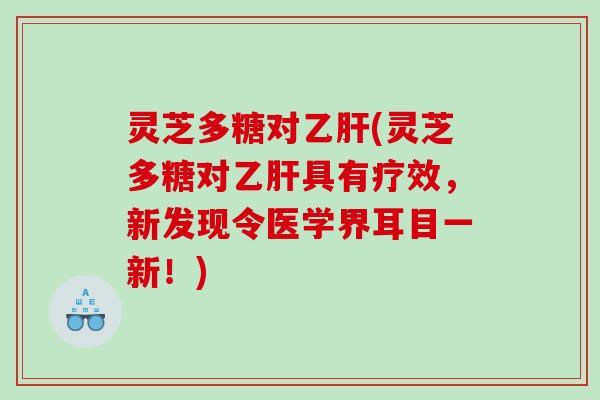 灵芝多糖对(灵芝多糖对具有疗效,新发现令医学界耳目一新!) 灵芝多糖对(灵芝多糖对具有疗效,新发现令医学界耳目一新!)