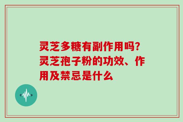 灵芝多糖有副作用吗？灵芝孢子粉的功效、作用及禁忌是什么