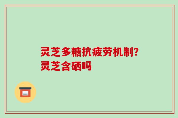 灵芝多糖机制？灵芝含硒吗