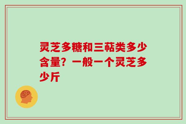 灵芝多糖和三萜类多少含量?一般一个灵芝多少斤 灵芝多糖和三萜类多少含量?一般一个灵芝多少斤