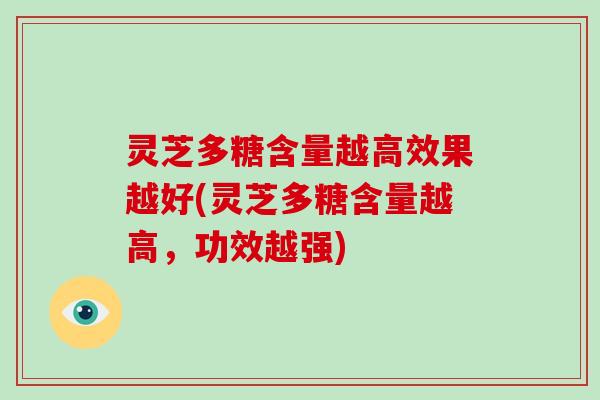 灵芝多糖含量越高效果越好(灵芝多糖含量越高,功效越强) 灵芝多糖含量越高效果越好(灵芝多糖含量越高,功效越强)