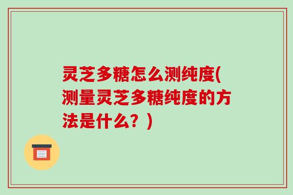 灵芝多糖怎么测纯度(测量灵芝多糖纯度的方法是什么?) 灵芝多糖怎么测纯度(测量灵芝多糖纯度的方法是什么?)