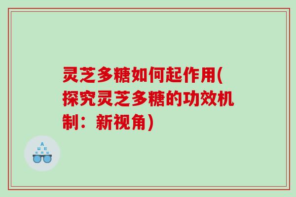 灵芝多糖如何起作用(探究灵芝多糖的功效机制:新视角) 灵芝多糖如何起作用(探究灵芝多糖的功效机制:新视角)