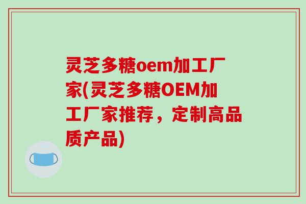 灵芝多糖oem加工厂家(灵芝多糖OEM加工厂家推荐,定制高品质产品) 灵芝多糖oem加工厂家(灵芝多糖OEM加工厂家推荐,定制高品质产品)