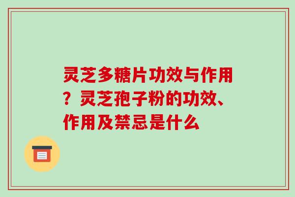 灵芝多糖片功效与作用?灵芝孢子粉的功效、作用及禁忌是什么 灵芝多糖片功效与作用?灵芝孢子粉的功效、作用及禁忌是什么