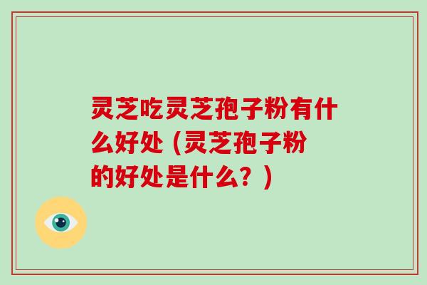 灵芝吃灵芝孢子粉有什么好处 (灵芝孢子粉的好处是什么?) 灵芝吃灵芝孢子粉有什么好处 (灵芝孢子粉的好处是什么?)