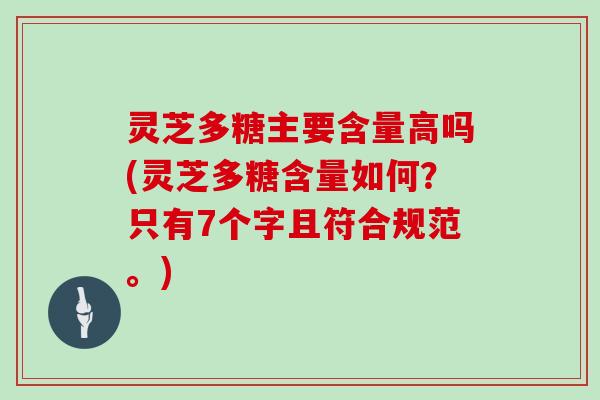 灵芝多糖主要含量高吗(灵芝多糖含量如何?只有7个字且符合规范。) 灵芝多糖主要含量高吗(灵芝多糖含量如何?只有7个字且符合规范。)