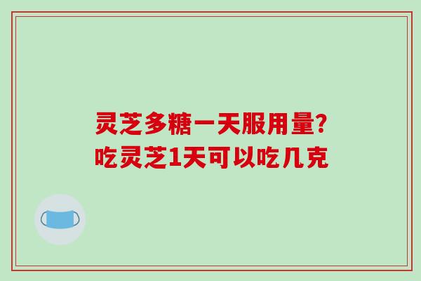 灵芝多糖一天服用量?吃灵芝1天可以吃几克 灵芝多糖一天服用量?吃灵芝1天可以吃几克