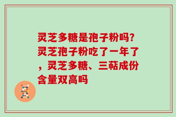 灵芝多糖是孢子粉吗?灵芝孢子粉吃了一年了,灵芝多糖、三萜成份含量双高吗 灵芝多糖是孢子粉吗?灵芝孢子粉吃了一年了,灵芝多糖、三萜成份含量双高吗