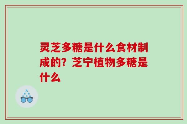 灵芝多糖是什么食材制成的?芝宁植物多糖是什么 灵芝多糖是什么食材制成的?芝宁植物多糖是什么