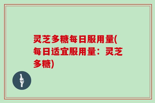 灵芝多糖每日服用量(每日适宜服用量:灵芝多糖) 灵芝多糖每日服用量(每日适宜服用量:灵芝多糖)