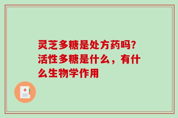 灵芝多糖是处方药吗?活性多糖是什么,有什么生物学作用 灵芝多糖是处方药吗?活性多糖是什么,有什么生物学作用