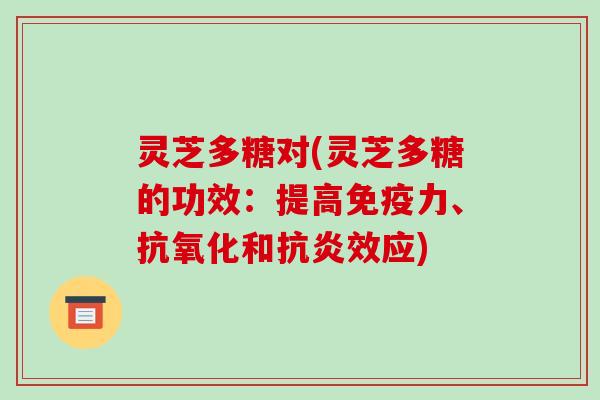灵芝多糖对(灵芝多糖的功效:提高免疫力、和效应) 灵芝多糖对(灵芝多糖的功效:提高免疫力、和效应)