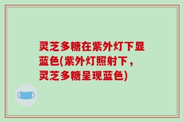 灵芝多糖在紫外灯下显蓝色(紫外灯照射下,灵芝多糖呈现蓝色) 灵芝多糖在紫外灯下显蓝色(紫外灯照射下,灵芝多糖呈现蓝色)