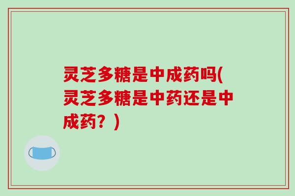 灵芝多糖是中成药吗(灵芝多糖是还是中成药?) 灵芝多糖是中成药吗(灵芝多糖是还是中成药?)