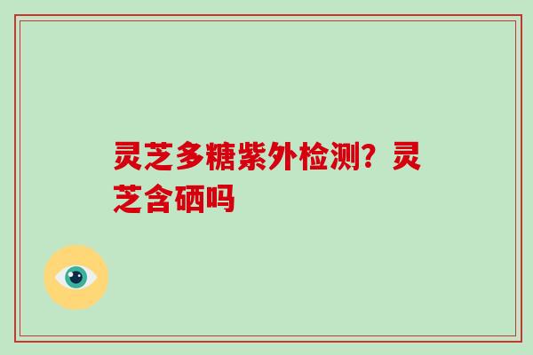 灵芝多糖紫外检测?灵芝含硒吗 灵芝多糖紫外检测?灵芝含硒吗