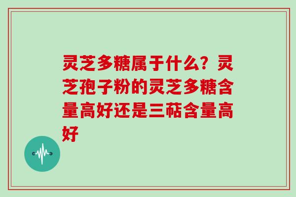 灵芝多糖属于什么?灵芝孢子粉的灵芝多糖含量高好还是三萜含量高好 灵芝多糖属于什么?灵芝孢子粉的灵芝多糖含量高好还是三萜含量高好
