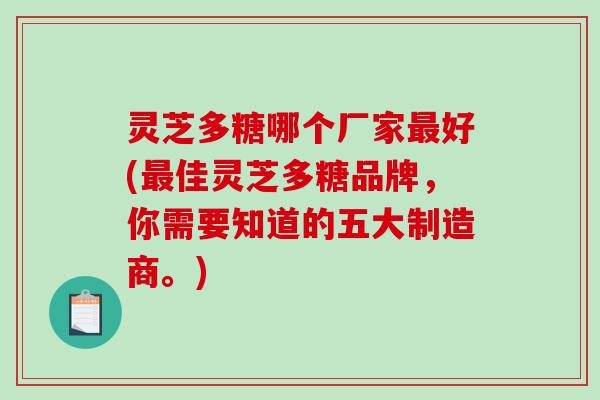 灵芝多糖哪个厂家好(佳灵芝多糖品牌,你需要知道的五大制造商。) 灵芝多糖哪个厂家好(佳灵芝多糖品牌,你需要知道的五大制造商。)