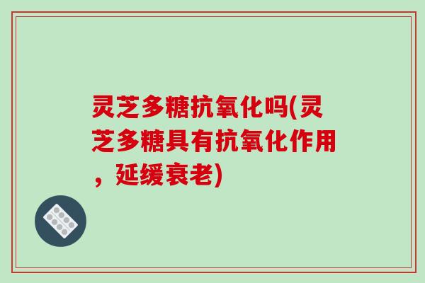 灵芝多糖吗(灵芝多糖具有作用,延缓) 灵芝多糖吗(灵芝多糖具有作用,延缓)
