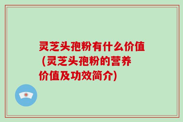 灵芝头孢粉有什么价值 (灵芝头孢粉的营养价值及功效简介) 灵芝头孢粉有什么价值 (灵芝头孢粉的营养价值及功效简介)