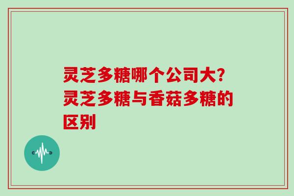 灵芝多糖哪个公司大?灵芝多糖与香菇多糖的区别 灵芝多糖哪个公司大?灵芝多糖与香菇多糖的区别