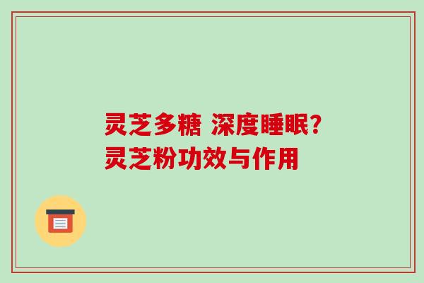 灵芝多糖 深度?灵芝粉功效与作用 灵芝多糖 深度?灵芝粉功效与作用