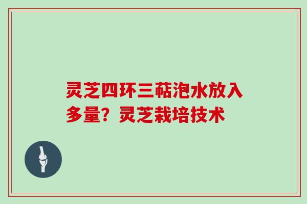 灵芝四环三萜泡水放入多量?灵芝栽培技术 灵芝四环三萜泡水放入多量?灵芝栽培技术