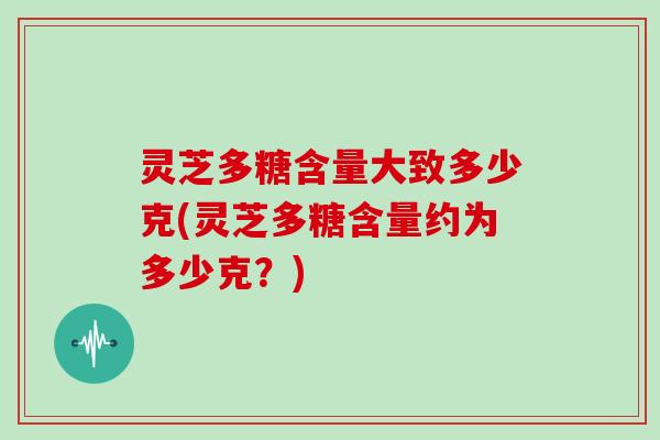 灵芝多糖含量大致多少克(灵芝多糖含量约为多少克?) 灵芝多糖含量大致多少克(灵芝多糖含量约为多少克?)