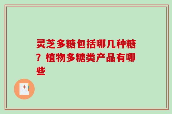 灵芝多糖包括哪几种糖?植物多糖类产品有哪些 灵芝多糖包括哪几种糖?植物多糖类产品有哪些