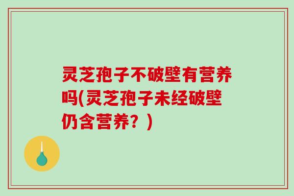 灵芝孢子不破壁有营养吗(灵芝孢子未经破壁仍含营养?) 灵芝孢子不破壁有营养吗(灵芝孢子未经破壁仍含营养?)