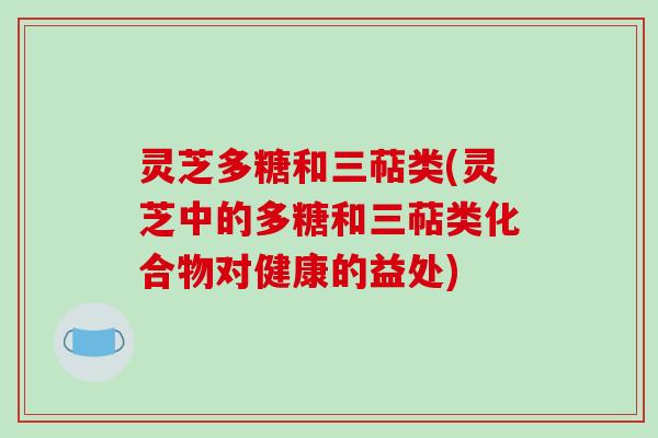 灵芝多糖和三萜类(灵芝中的多糖和三萜类化合物对健康的益处)