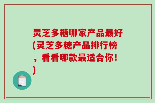 灵芝多糖哪家产品好(灵芝多糖产品排行榜,看看哪款适合你!) 灵芝多糖哪家产品好(灵芝多糖产品排行榜,看看哪款适合你!)