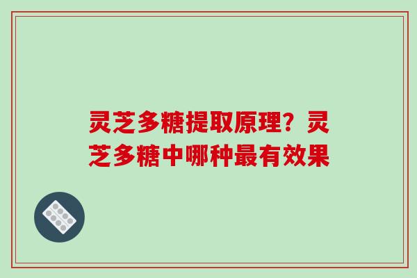 灵芝多糖提取原理?灵芝多糖中哪种有效果 灵芝多糖提取原理?灵芝多糖中哪种有效果