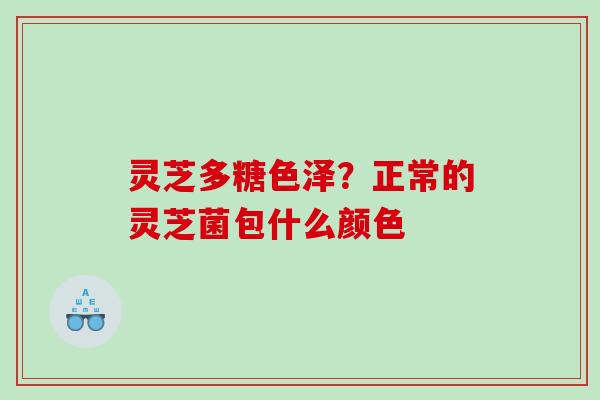 灵芝多糖色泽?正常的灵芝菌包什么颜色 灵芝多糖色泽?正常的灵芝菌包什么颜色