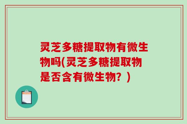 灵芝多糖提取物有微生物吗(灵芝多糖提取物是否含有微生物?) 灵芝多糖提取物有微生物吗(灵芝多糖提取物是否含有微生物?)