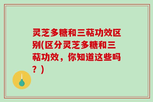 灵芝多糖和三萜功效区别(区分灵芝多糖和三萜功效,你知道这些吗?) 灵芝多糖和三萜功效区别(区分灵芝多糖和三萜功效,你知道这些吗?)