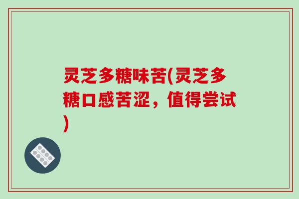 灵芝多糖味苦(灵芝多糖口感苦涩,值得尝试) 灵芝多糖味苦(灵芝多糖口感苦涩,值得尝试)